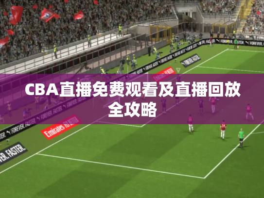 CBA直播免费观看及直播回放全攻略