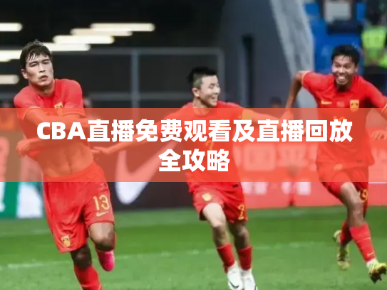 CBA直播免费观看及直播回放全攻略