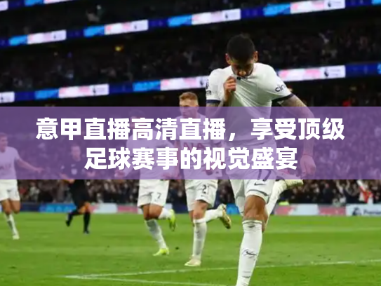 意甲直播高清直播，享受顶级足球赛事的视觉盛宴
