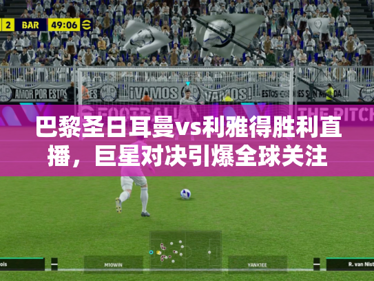 巴黎圣日耳曼vs利雅得胜利直播，巨星对决引爆全球关注