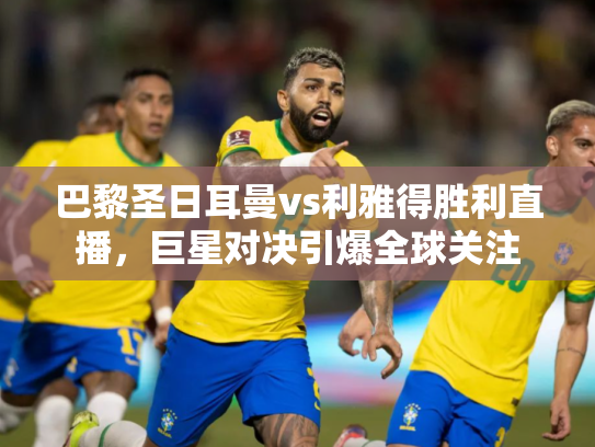 巴黎圣日耳曼vs利雅得胜利直播，巨星对决引爆全球关注