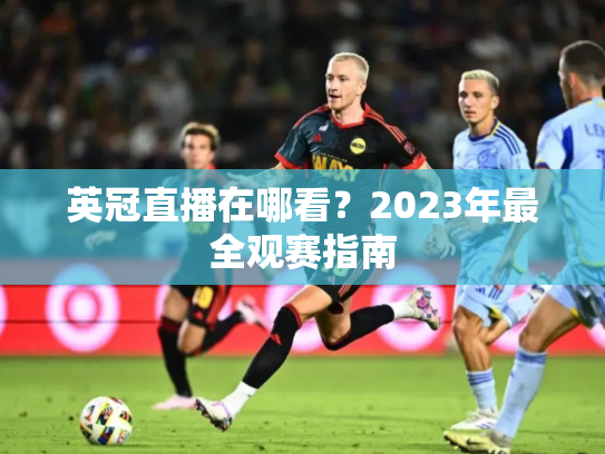 英冠直播在哪看？2023年最全观赛指南