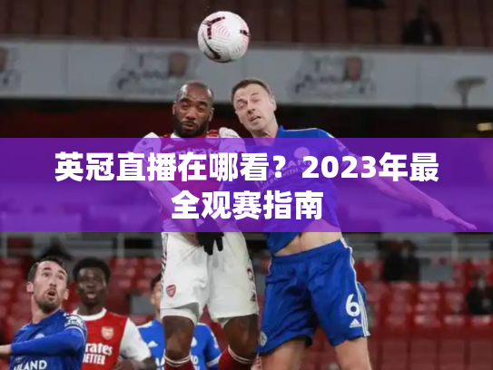 英冠直播在哪看？2023年最全观赛指南