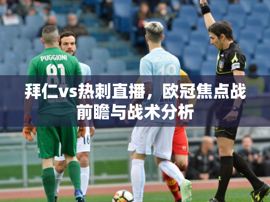 拜仁vs热刺直播，欧冠焦点战前瞻与战术分析
