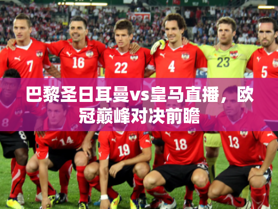 巴黎圣日耳曼vs皇马直播，欧冠巅峰对决前瞻