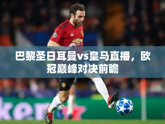 巴黎圣日耳曼vs皇马直播，欧冠巅峰对决前瞻