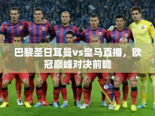 巴黎圣日耳曼vs皇马直播，欧冠巅峰对决前瞻