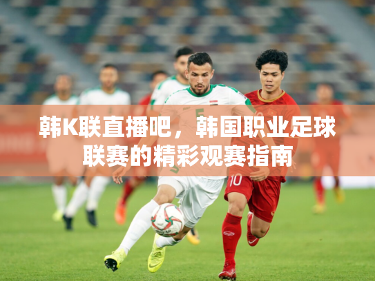 韩K联直播吧，韩国职业足球联赛的精彩观赛指南