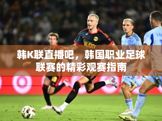 韩K联直播吧，韩国职业足球联赛的精彩观赛指南