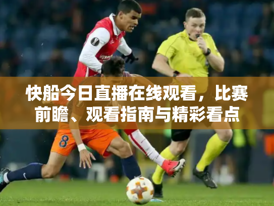 快船今日直播在线观看，比赛前瞻、观看指南与精彩看点
