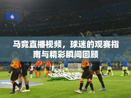 马竞直播视频，球迷的观赛指南与精彩瞬间回顾
