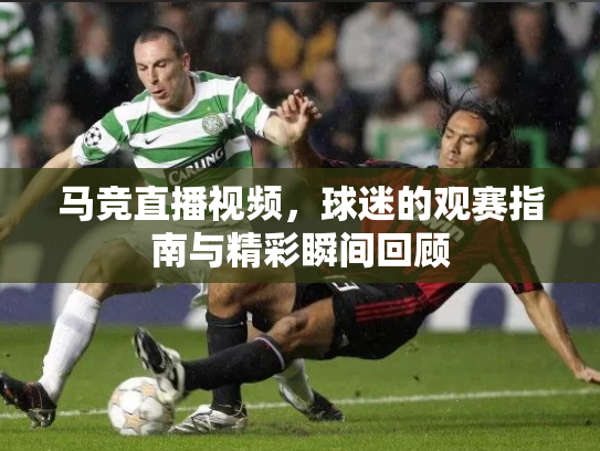 马竞直播视频，球迷的观赛指南与精彩瞬间回顾