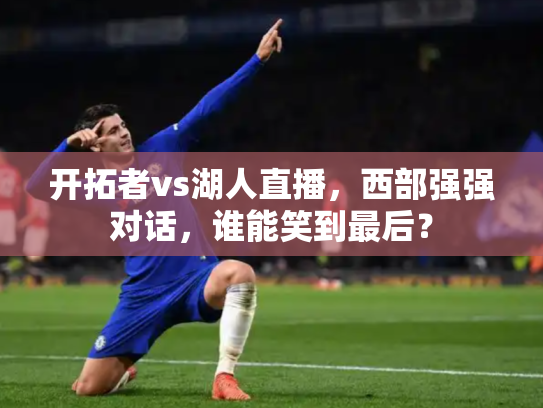 开拓者vs湖人直播，西部强强对话，谁能笑到最后？