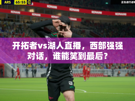 开拓者vs湖人直播，西部强强对话，谁能笑到最后？