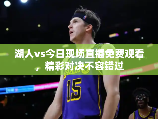 湖人vs今日现场直播免费观看，精彩对决不容错过