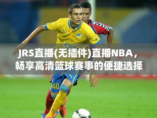 JRS直播(无插件)直播NBA，畅享高清篮球赛事的便捷选择