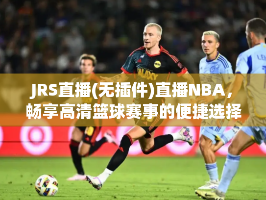 JRS直播(无插件)直播NBA，畅享高清篮球赛事的便捷选择