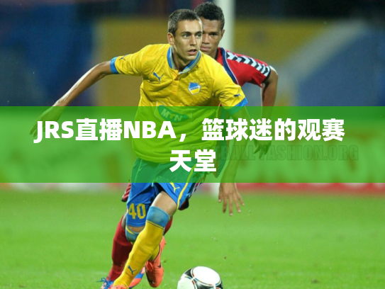 JRS直播NBA，篮球迷的观赛天堂