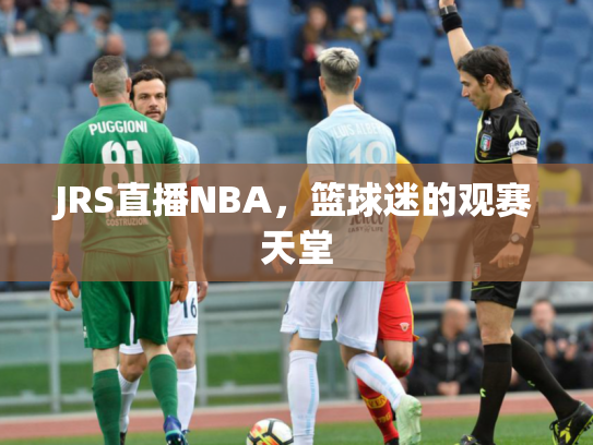JRS直播NBA，篮球迷的观赛天堂