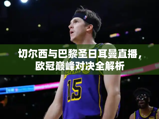 切尔西与巴黎圣日耳曼直播，欧冠巅峰对决全解析