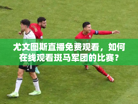 尤文图斯直播免费观看，如何在线观看斑马军团的比赛？