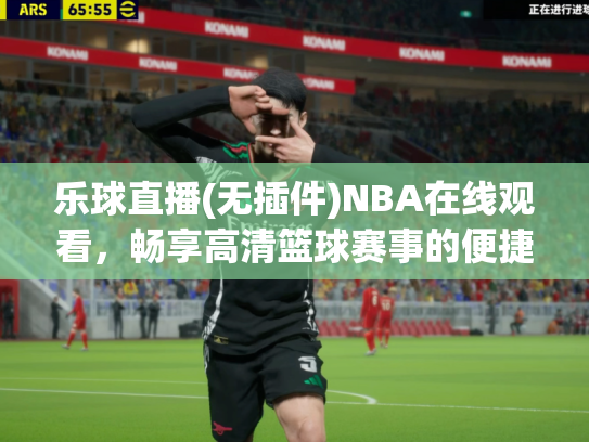 乐球直播(无插件)NBA在线观看，畅享高清篮球赛事的便捷选择