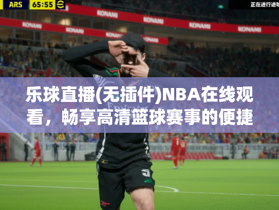 乐球直播(无插件)NBA在线观看，畅享高清篮球赛事的便捷选择