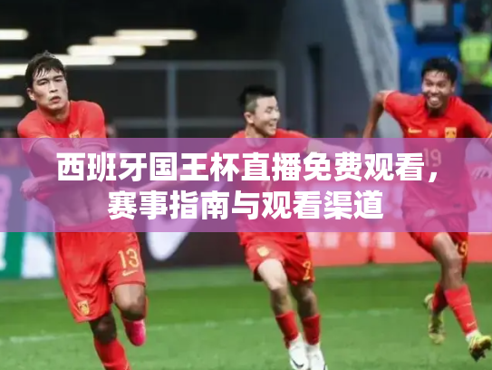 西班牙国王杯直播免费观看，赛事指南与观看渠道