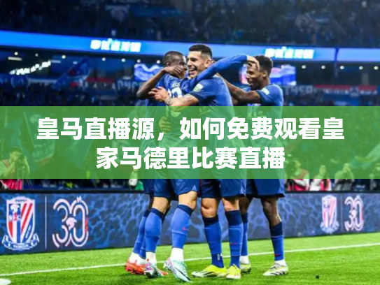 皇马直播源，如何免费观看皇家马德里比赛直播
