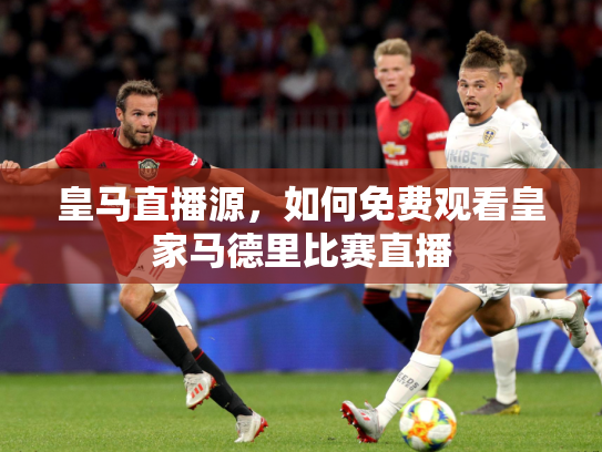 皇马直播源，如何免费观看皇家马德里比赛直播