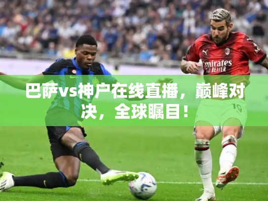 巴萨vs神户在线直播，巅峰对决，全球瞩目！