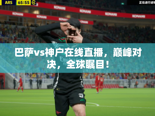巴萨vs神户在线直播，巅峰对决，全球瞩目！