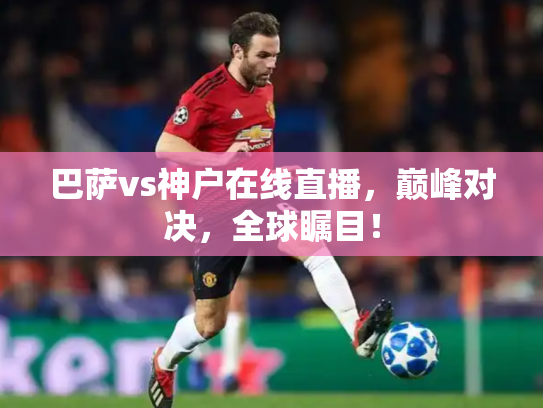 巴萨vs神户在线直播，巅峰对决，全球瞩目！