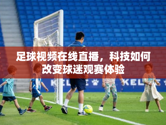 足球视频在线直播，科技如何改变球迷观赛体验