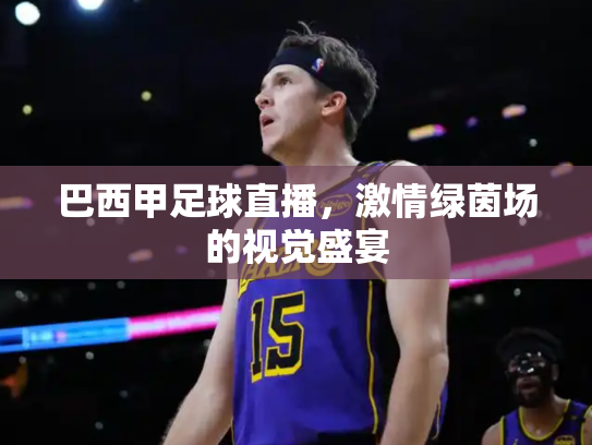 巴西甲足球直播，激情绿茵场的视觉盛宴