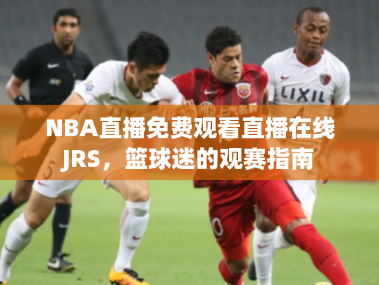 NBA直播免费观看直播在线JRS，篮球迷的观赛指南