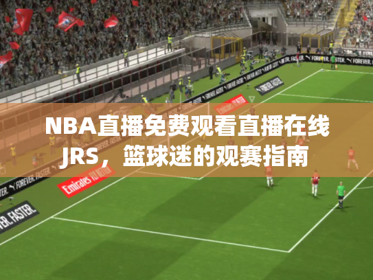 NBA直播免费观看直播在线JRS，篮球迷的观赛指南