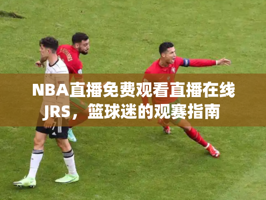 NBA直播免费观看直播在线JRS，篮球迷的观赛指南