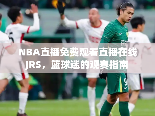 NBA直播免费观看直播在线JRS，篮球迷的观赛指南
