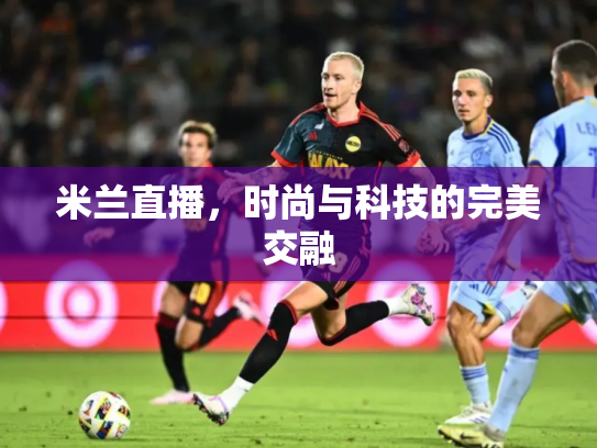 米兰直播，时尚与科技的完美交融
