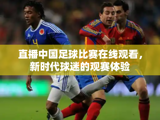 直播中国足球比赛在线观看，新时代球迷的观赛体验