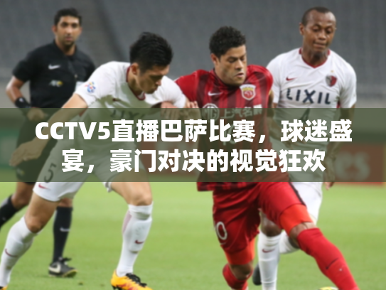 CCTV5直播巴萨比赛，球迷盛宴，豪门对决的视觉狂欢