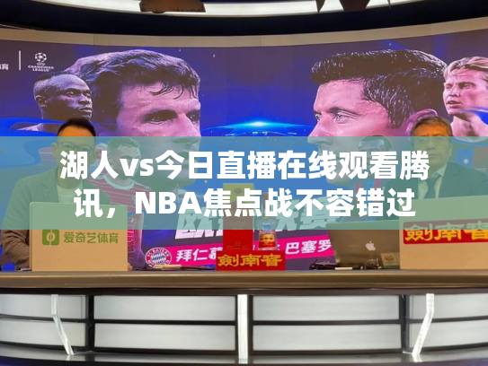 湖人vs今日直播在线观看腾讯，NBA焦点战不容错过
