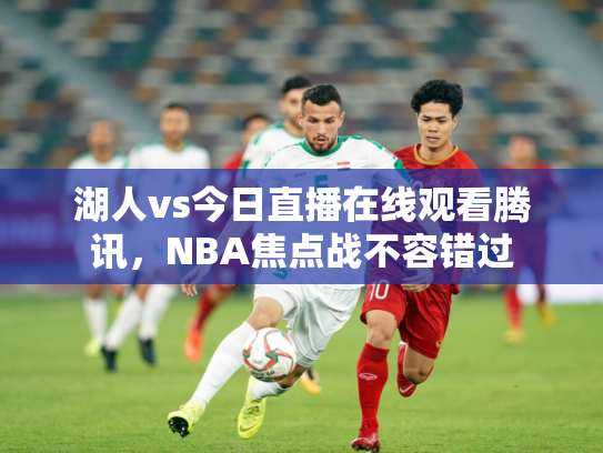 湖人vs今日直播在线观看腾讯，NBA焦点战不容错过
