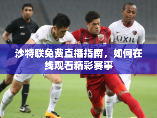 沙特联免费直播指南，如何在线观看精彩赛事