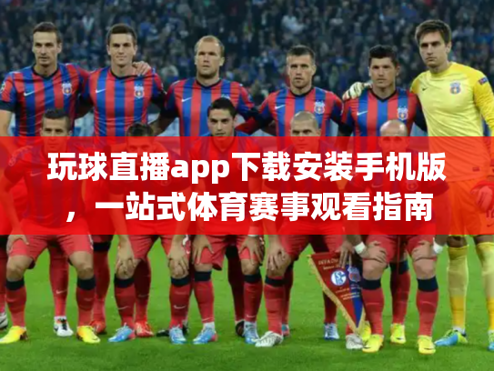 玩球直播app下载安装手机版，一站式体育赛事观看指南