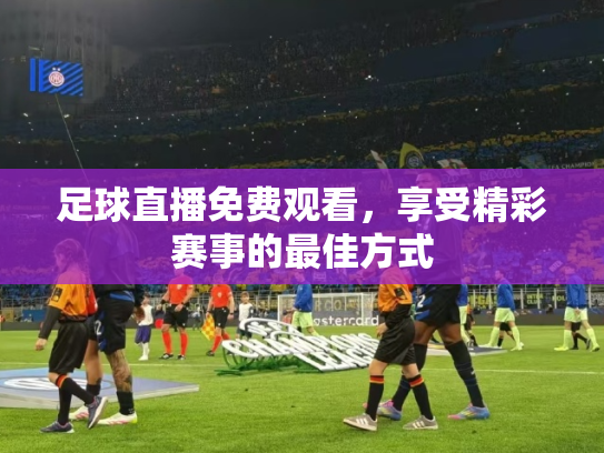 足球直播免费观看，享受精彩赛事的最佳方式