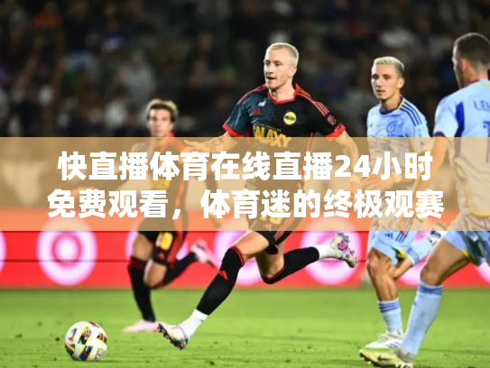 快直播体育在线直播24小时免费观看，体育迷的终极观赛天堂