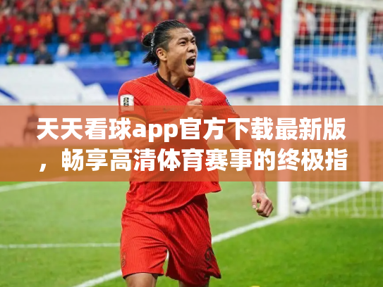 天天看球app官方下载最新版，畅享高清体育赛事的终极指南