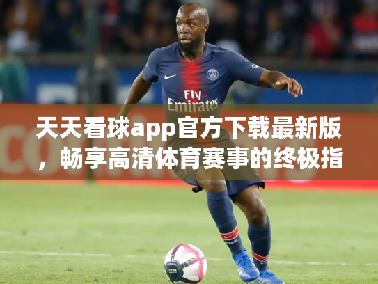 天天看球app官方下载最新版，畅享高清体育赛事的终极指南